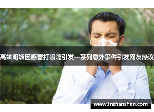 高姚明媚因感冒打喷嚏引发一系列意外事件引发网友热议