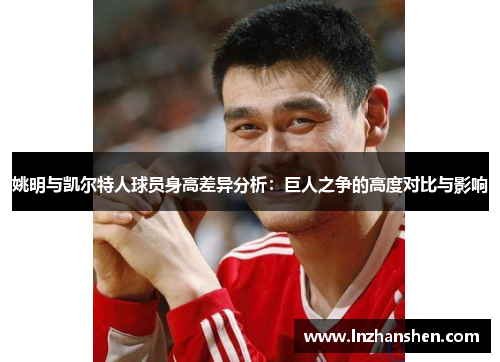 姚明与凯尔特人球员身高差异分析：巨人之争的高度对比与影响