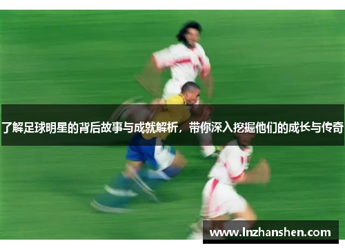 了解足球明星的背后故事与成就解析，带你深入挖掘他们的成长与传奇