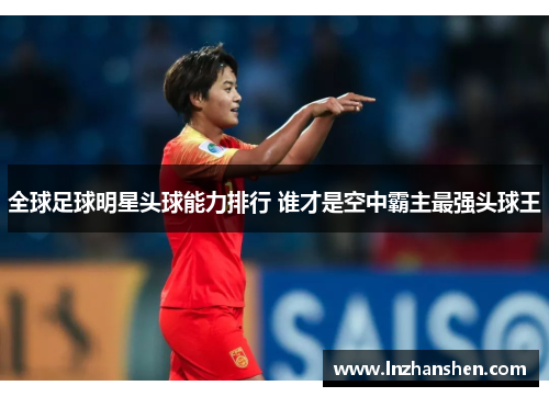 全球足球明星头球能力排行 谁才是空中霸主最强头球王