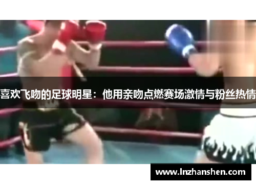 喜欢飞吻的足球明星：他用亲吻点燃赛场激情与粉丝热情