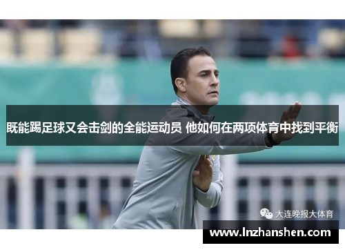 既能踢足球又会击剑的全能运动员 他如何在两项体育中找到平衡