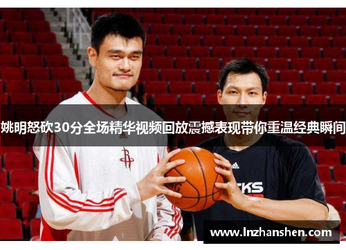 姚明怒砍30分全场精华视频回放震撼表现带你重温经典瞬间