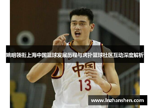 姚明领衔上海中国篮球发展历程与虎扑篮球社区互动深度解析