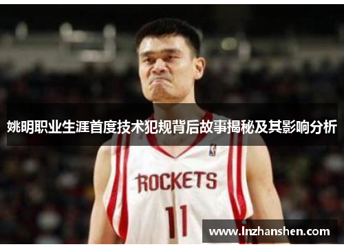 姚明职业生涯首度技术犯规背后故事揭秘及其影响分析