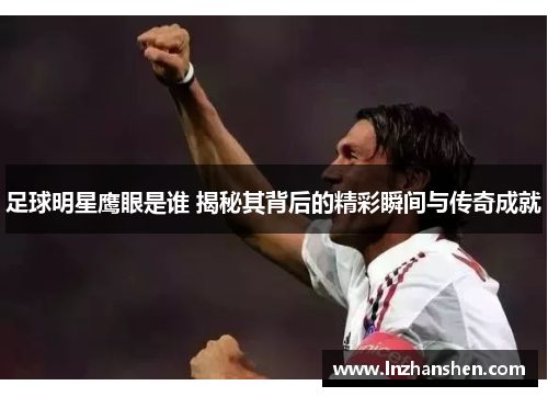 足球明星鹰眼是谁 揭秘其背后的精彩瞬间与传奇成就