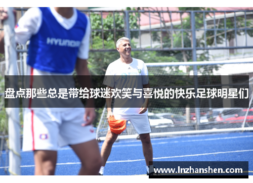 盘点那些总是带给球迷欢笑与喜悦的快乐足球明星们