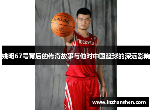 姚明67号背后的传奇故事与他对中国篮球的深远影响