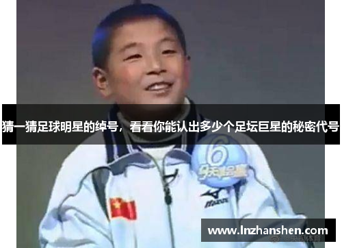 猜一猜足球明星的绰号，看看你能认出多少个足坛巨星的秘密代号