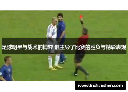 足球明星与战术的博弈 谁主导了比赛的胜负与精彩表现