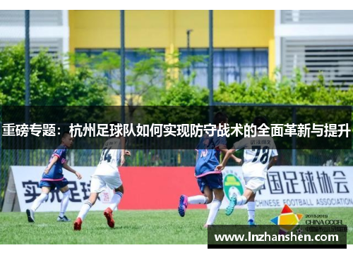 重磅专题：杭州足球队如何实现防守战术的全面革新与提升