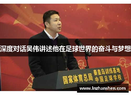 深度对话吴伟讲述他在足球世界的奋斗与梦想