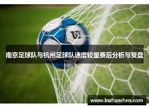 南京足球队与杭州足球队速度较量赛后分析与复盘