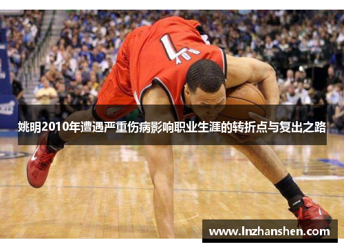 姚明2010年遭遇严重伤病影响职业生涯的转折点与复出之路