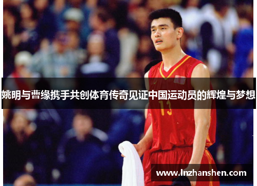姚明与曹缘携手共创体育传奇见证中国运动员的辉煌与梦想