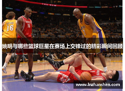 姚明与哪些篮球巨星在赛场上交锋过的精彩瞬间回顾
