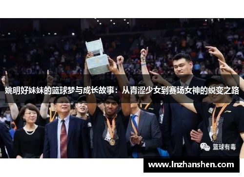 姚明好妹妹的篮球梦与成长故事：从青涩少女到赛场女神的蜕变之路