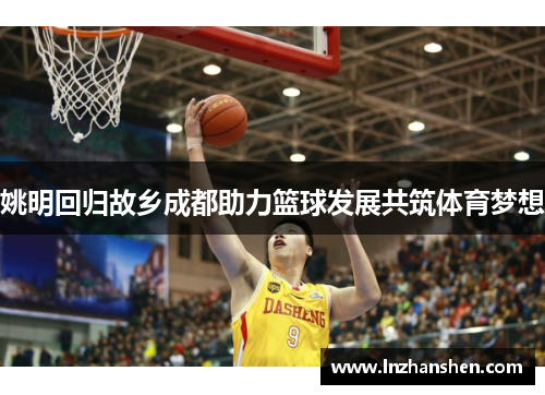 姚明回归故乡成都助力篮球发展共筑体育梦想