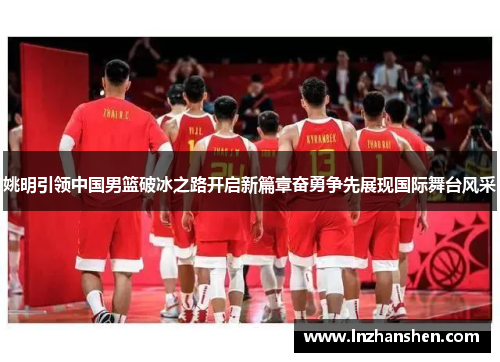 姚明引领中国男篮破冰之路开启新篇章奋勇争先展现国际舞台风采