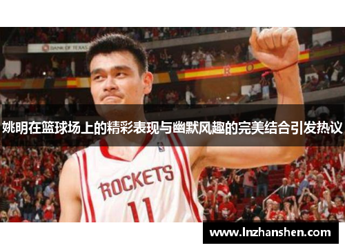 姚明在篮球场上的精彩表现与幽默风趣的完美结合引发热议