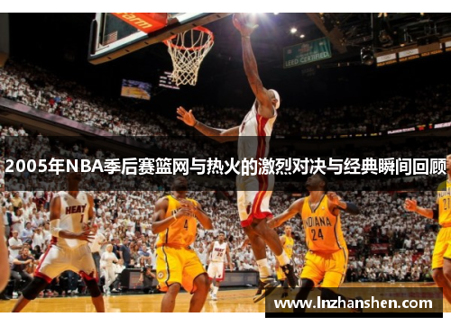 2005年NBA季后赛篮网与热火的激烈对决与经典瞬间回顾