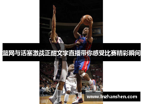 篮网与活塞激战正酣文字直播带你感受比赛精彩瞬间